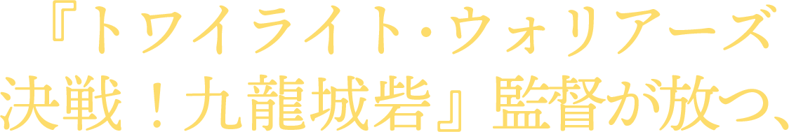 『トワイライト・ウォリアーズ 決戦！九龍城砦』監督が放つ、