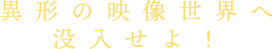 異形の映像世界へ没入せよ！