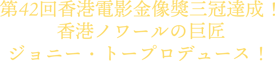 第42回香港電影金像獎三冠達成！香港ノワールの巨匠ジョニー・トープロデュース！