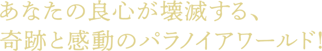 あなたの良心が壊滅する、奇跡と感動のパラノイアワールド！